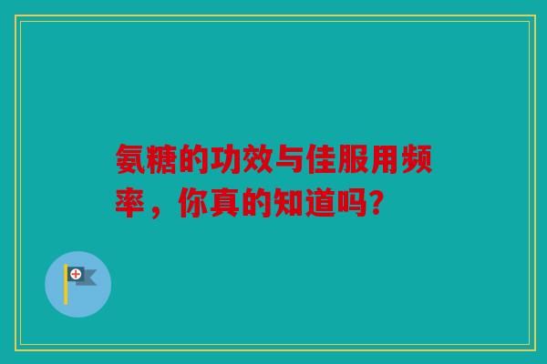 氨糖的功效与佳服用频率，你真的知道吗？