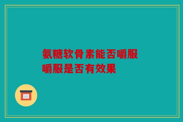 氨糖软骨素能否嚼服 嚼服是否有效果