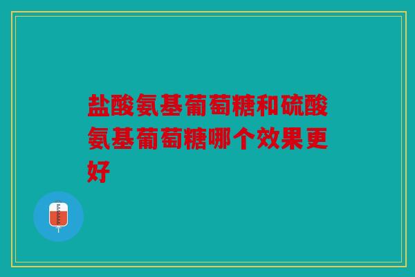盐酸氨基葡萄糖和硫酸氨基葡萄糖哪个效果更好