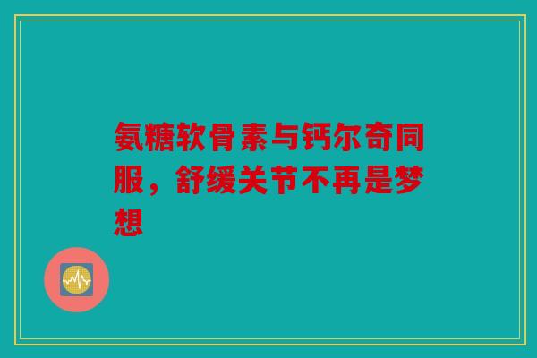 氨糖软骨素与钙尔奇同服，舒缓关节不再是梦想