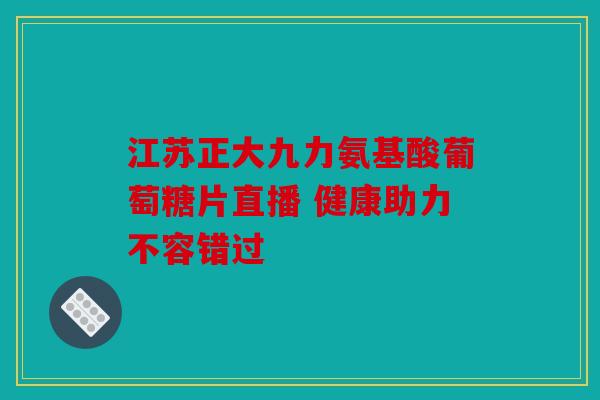 江苏正大九力氨基酸葡萄糖片直播 健康助力不容错过