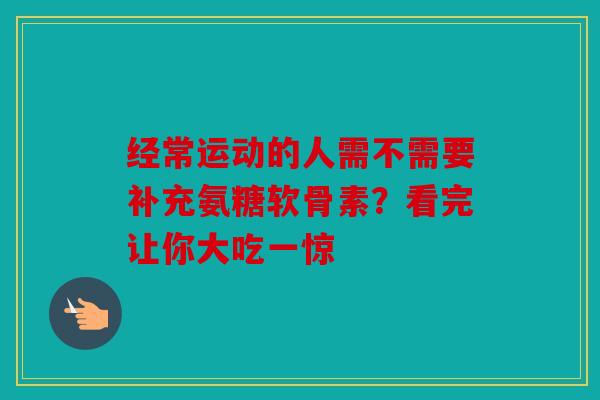 经常运动的人需不需要补充氨糖软骨素？看完让你大吃一惊