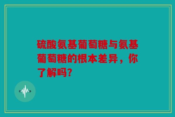 硫酸氨基葡萄糖与氨基葡萄糖的根本差异，你了解吗？