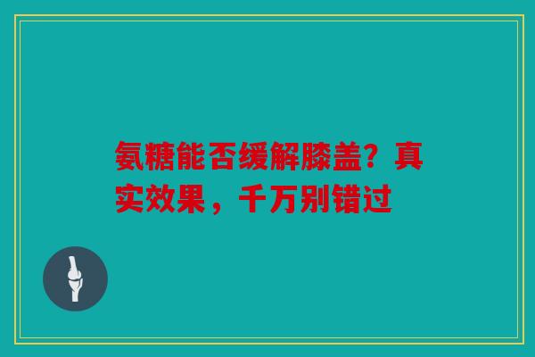 氨糖能否缓解膝盖？真实效果，千万别错过