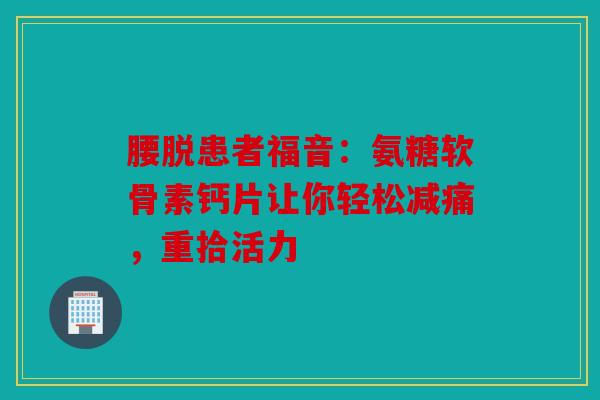 腰脱患者福音：氨糖软骨素钙片让你轻松减痛，重拾活力