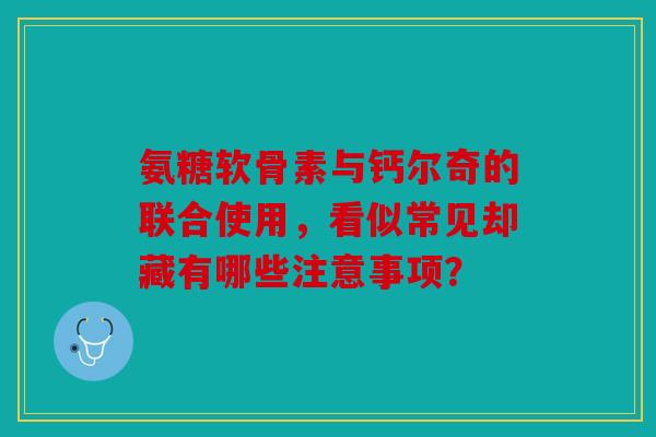 氨糖软骨素与钙尔奇的联合使用，看似常见却藏有哪些注意事项？