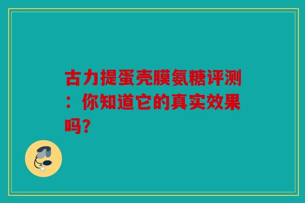 古力提蛋壳膜氨糖评测：你知道它的真实效果吗？