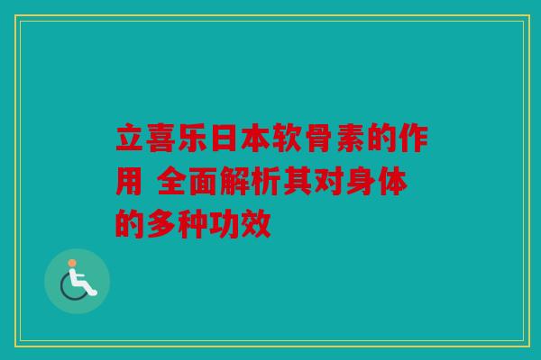 立喜乐日本软骨素的作用 全面解析其对身体的多种功效