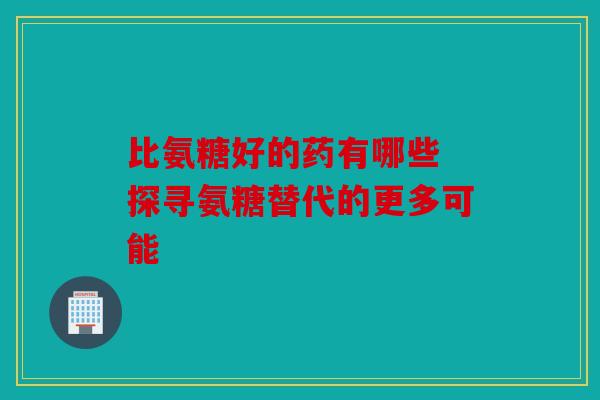 比氨糖好的药有哪些 探寻氨糖替代的更多可能