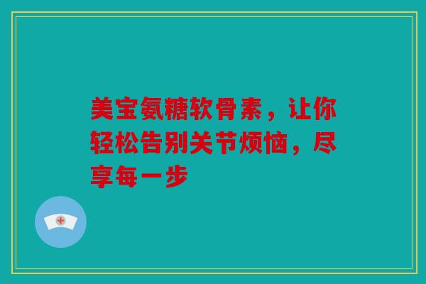 美宝氨糖软骨素，让你轻松告别关节烦恼，尽享每一步