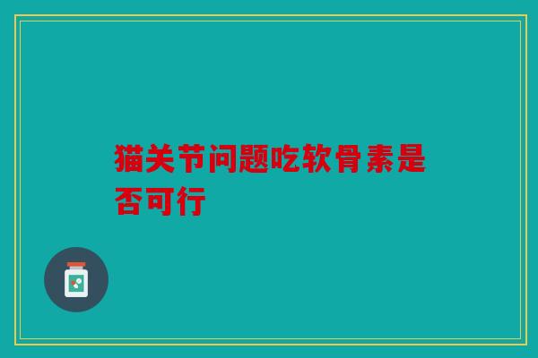 猫关节问题吃软骨素是否可行