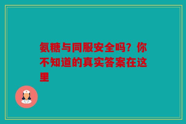 氨糖与同服安全吗？你不知道的真实答案在这里