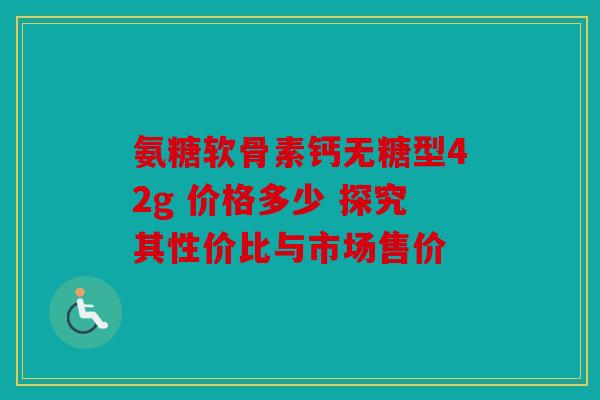 氨糖软骨素钙无糖型42g 价格多少 探究其性价比与市场售价