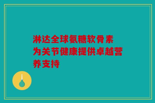 淋达全球氨糖软骨素 为关节健康提供卓越营养支持