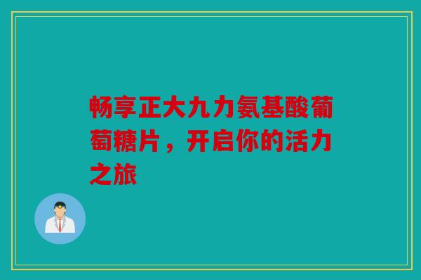 畅享正大九力氨基酸葡萄糖片，开启你的活力之旅