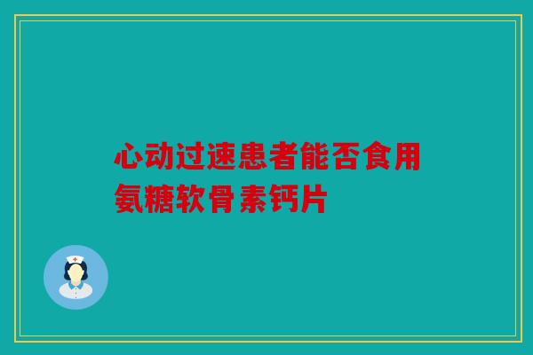 心动过速患者能否食用氨糖软骨素钙片