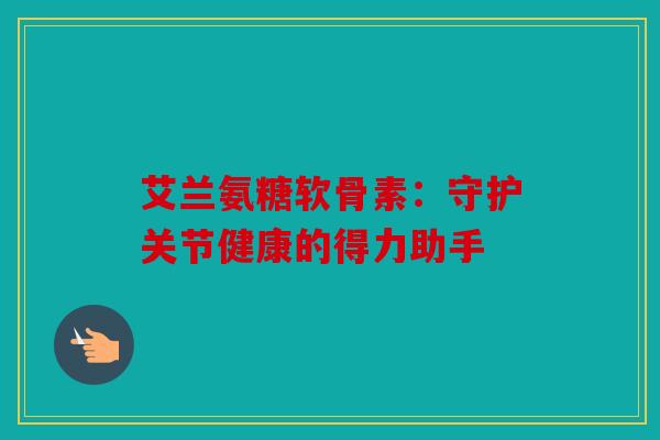 艾兰氨糖软骨素：守护关节健康的得力助手