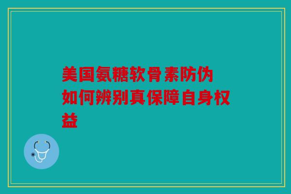 美国氨糖软骨素防伪 如何辨别真保障自身权益