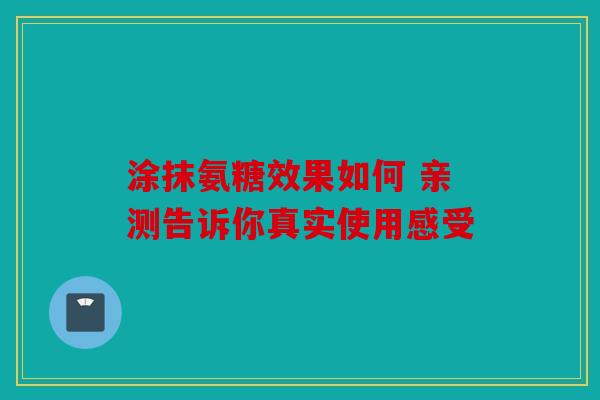 涂抹氨糖效果如何 亲测告诉你真实使用感受