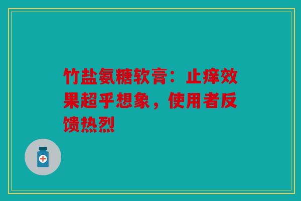 竹盐氨糖软膏：止痒效果超乎想象，使用者反馈热烈
