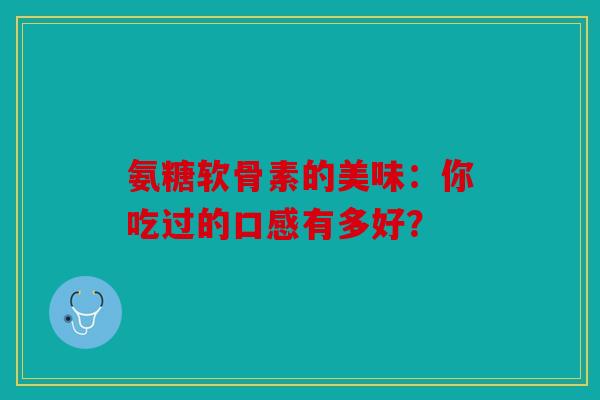 氨糖软骨素的美味：你吃过的口感有多好？