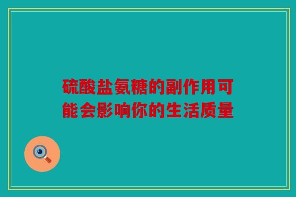 硫酸盐氨糖的副作用可能会影响你的生活质量