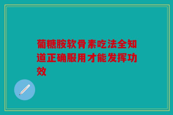 葡糖胺软骨素吃法全知道正确服用才能发挥功效
