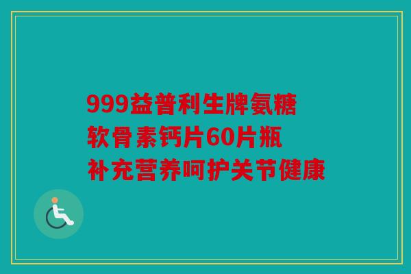 999益普利生牌氨糖软骨素钙片60片瓶 补充营养呵护关节健康