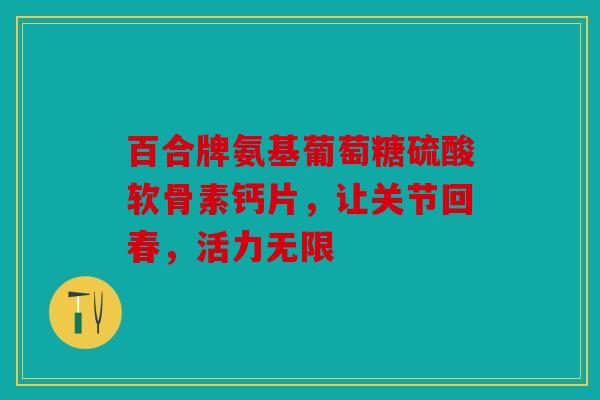 百合牌氨基葡萄糖硫酸软骨素钙片，让关节回春，活力无限