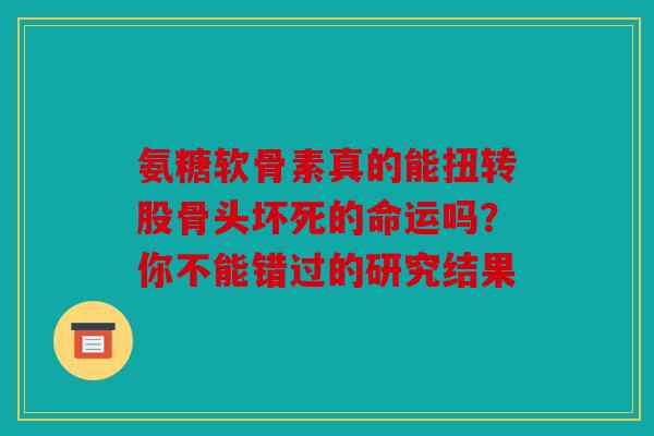 氨糖软骨素真的能扭转股骨头坏死的命运吗？你不能错过的研究结果