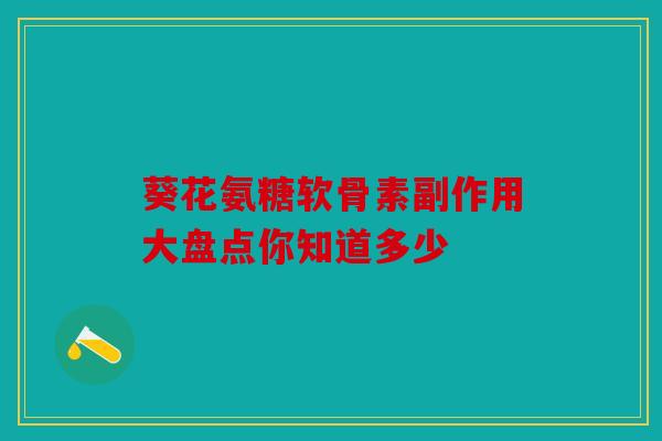 葵花氨糖软骨素副作用大盘点你知道多少
