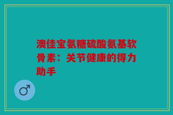 澳佳宝氨糖硫酸氨基软骨素：关节健康的得力助手