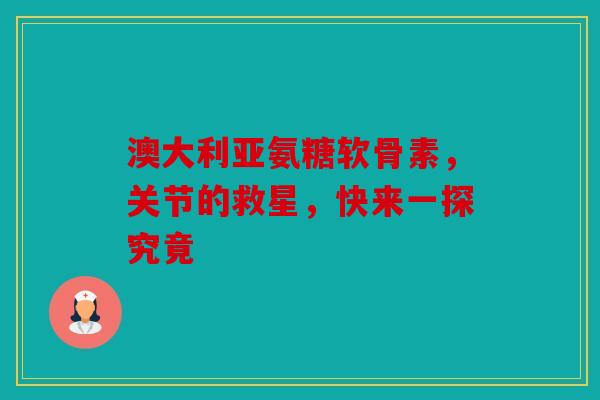 澳大利亚氨糖软骨素，关节的救星，快来一探究竟