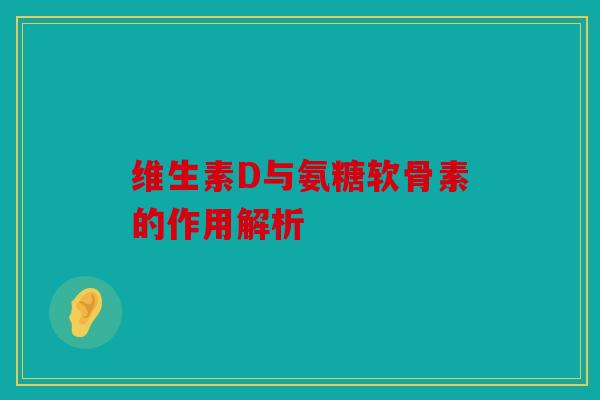 维生素D与氨糖软骨素的作用解析