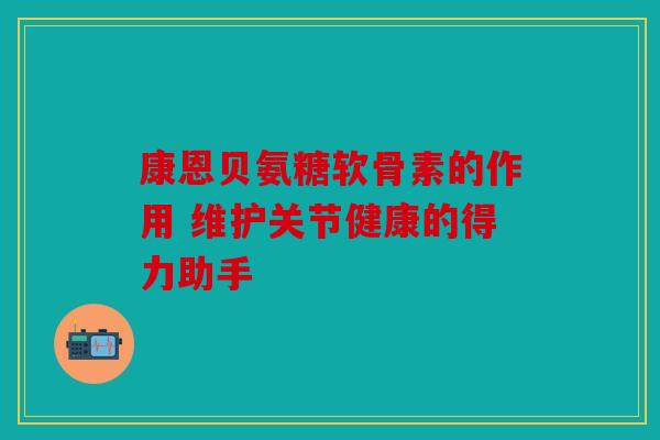 康恩贝氨糖软骨素的作用 维护关节健康的得力助手