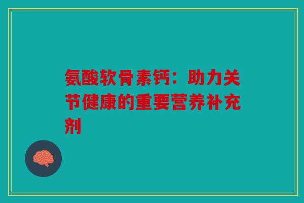 氨酸软骨素钙：助力关节健康的重要营养补充剂