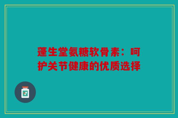 蓬生堂氨糖软骨素：呵护关节健康的优质选择