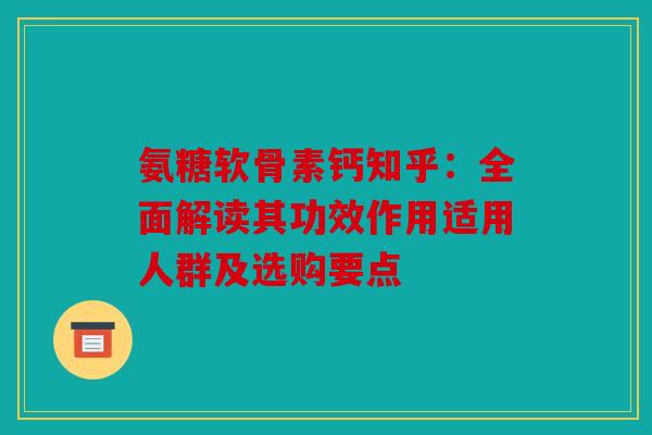 氨糖软骨素钙知乎：全面解读其功效作用适用人群及选购要点