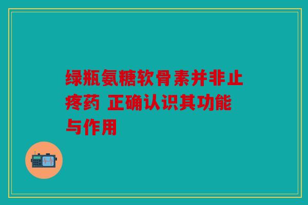 绿瓶氨糖软骨素并非止疼药 正确认识其功能与作用