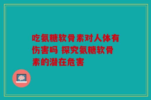 吃氨糖软骨素对人体有伤害吗 探究氨糖软骨素的潜在危害