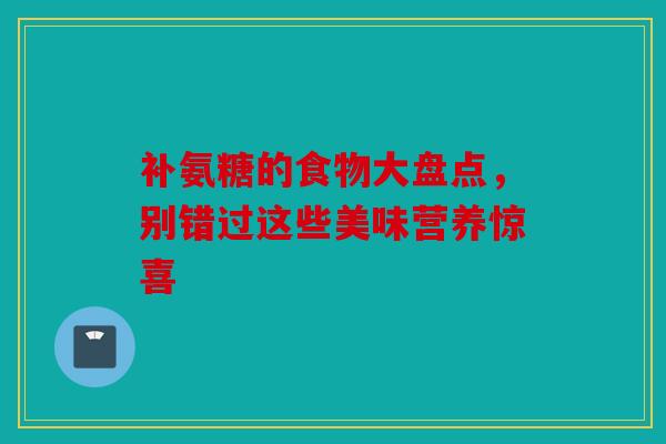 补氨糖的食物大盘点，别错过这些美味营养惊喜