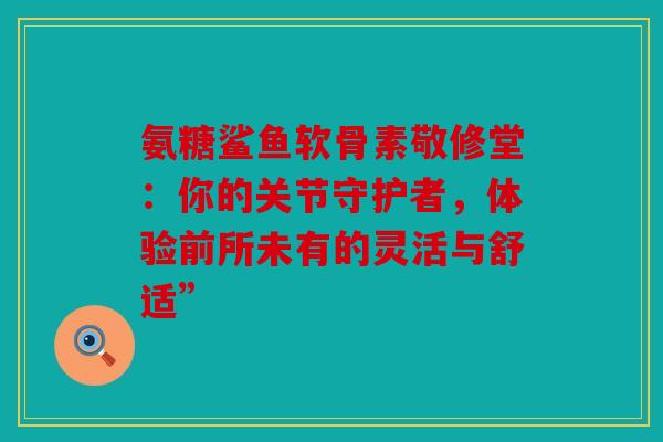 氨糖鲨鱼软骨素敬修堂：你的关节守护者，体验前所未有的灵活与舒适”