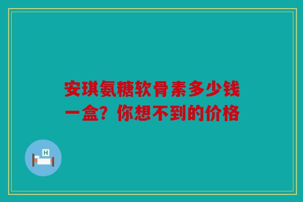 安琪氨糖软骨素多少钱一盒？你想不到的价格