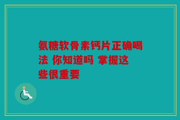 氨糖软骨素钙片正确喝法 你知道吗 掌握这些很重要