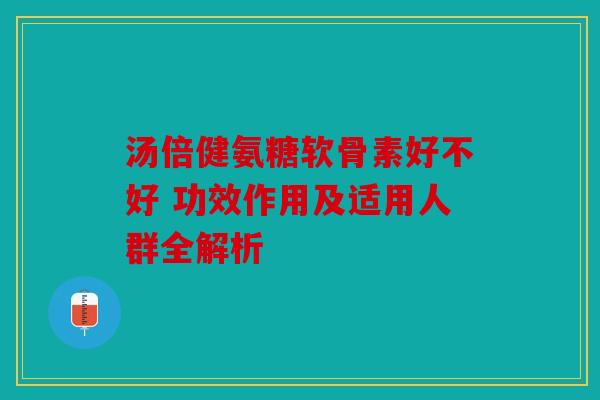 汤倍健氨糖软骨素好不好 功效作用及适用人群全解析