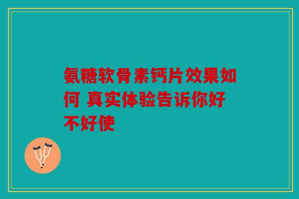 氨糖软骨素钙片效果如何 真实体验告诉你好不好使