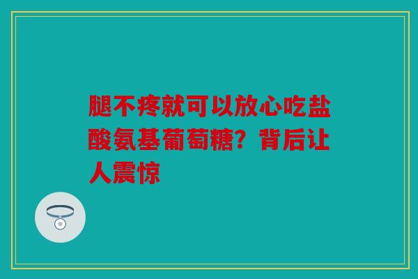 腿不疼就可以放心吃盐酸氨基葡萄糖？背后让人震惊