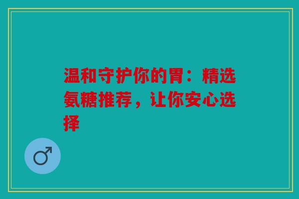 温和守护你的胃：精选氨糖推荐，让你安心选择