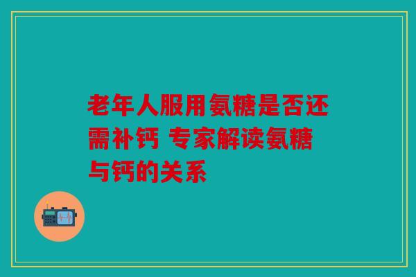 老年人服用氨糖是否还需补钙 专家解读氨糖与钙的关系