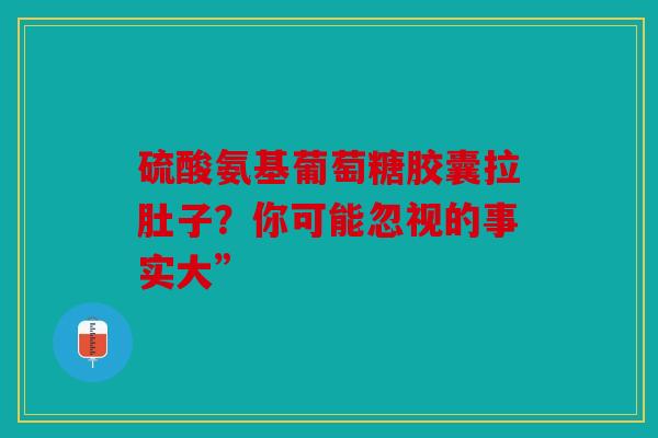 硫酸氨基葡萄糖胶囊拉肚子？你可能忽视的事实大”